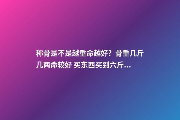 称骨是不是越重命越好？骨重几斤几两命较好 买东西买到六斤四两好不好-第1张-观点-玄机派